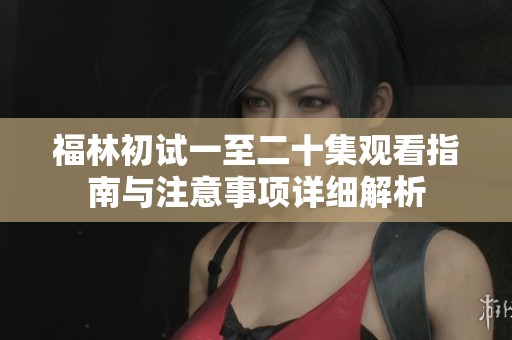 福林初试一至二十集观看指南与注意事项详细解析
