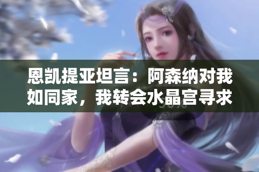恩凯提亚坦言：阿森纳对我如同家，我转会水晶宫寻求更大发展机会