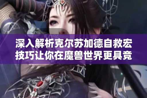 深入解析克尔苏加德自救宏技巧让你在魔兽世界更具竞争力