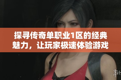 探寻传奇单职业1区的经典魅力，让玩家极速体验游戏乐趣
