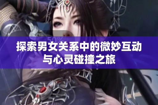 探索男女关系中的微妙互动与心灵碰撞之旅