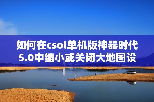 如何在csol单机版神器时代5.0中缩小或关闭大地图设置