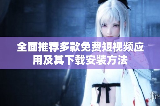 全面推荐多款免费短视频应用及其下载安装方法