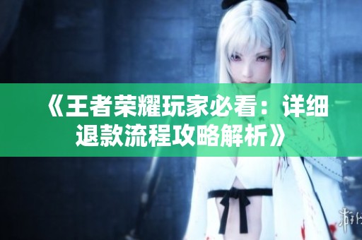 《王者荣耀玩家必看：详细退款流程攻略解析》