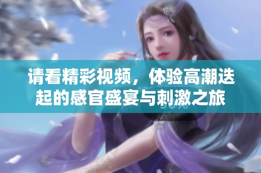 请看精彩视频，体验高潮迭起的感官盛宴与刺激之旅