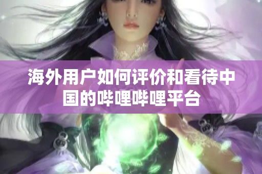 海外用户如何评价和看待中国的哔哩哔哩平台
