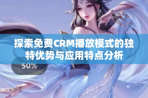 探索免费CRM播放模式的独特优势与应用特点分析
