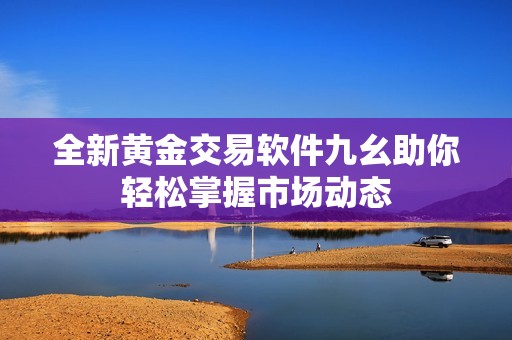 全新黄金交易软件九幺助你轻松掌握市场动态