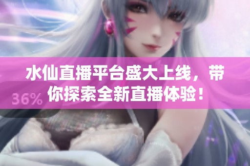 水仙直播平台盛大上线，带你探索全新直播体验！