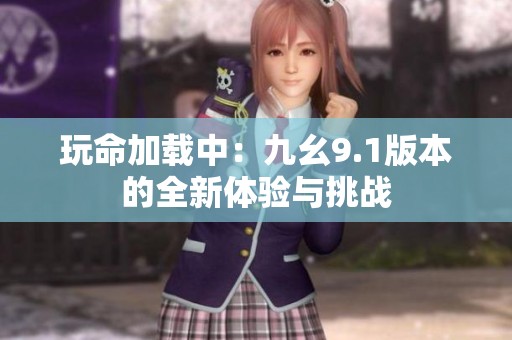 玩命加载中：九幺9.1版本的全新体验与挑战