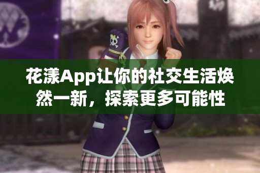 花漾App让你的社交生活焕然一新，探索更多可能性
