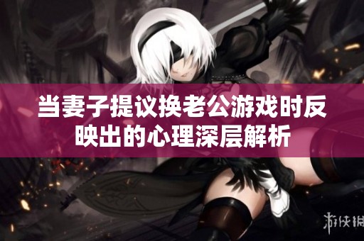 当妻子提议换老公游戏时反映出的心理深层解析