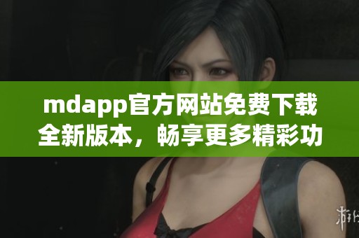 mdapp官方网站免费下载全新版本，畅享更多精彩功能
