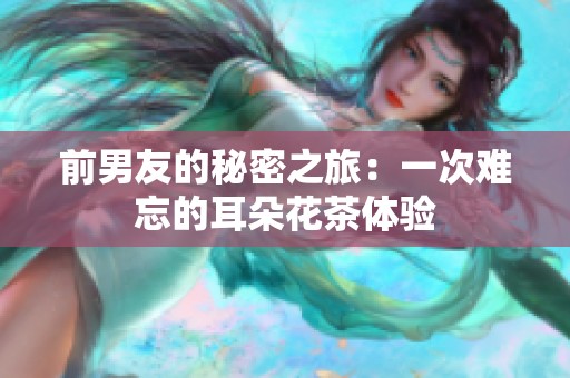 前男友的秘密之旅：一次难忘的耳朵花茶体验