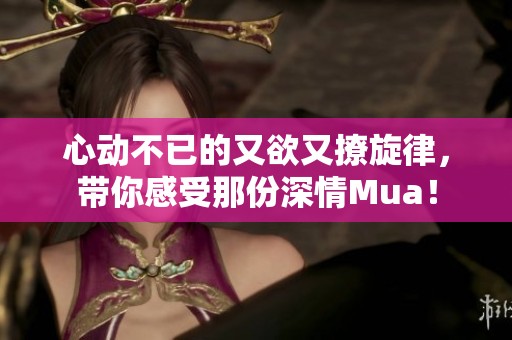 心动不已的又欲又撩旋律，带你感受那份深情Mua！