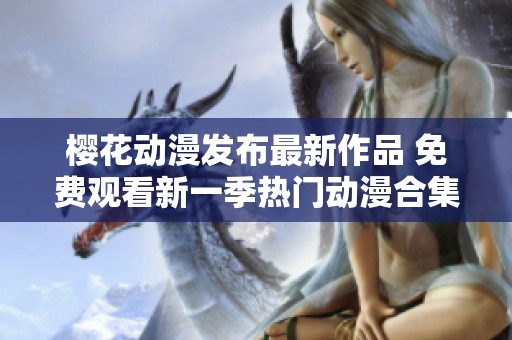 樱花动漫发布最新作品 免费观看新一季热门动漫合集