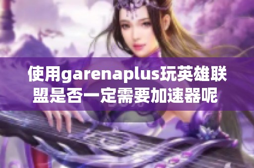 使用garenaplus玩英雄联盟是否一定需要加速器呢 求高手解答一下
