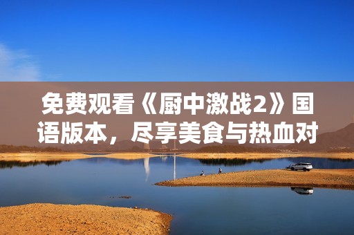 免费观看《厨中激战2》国语版本，尽享美食与热血对决