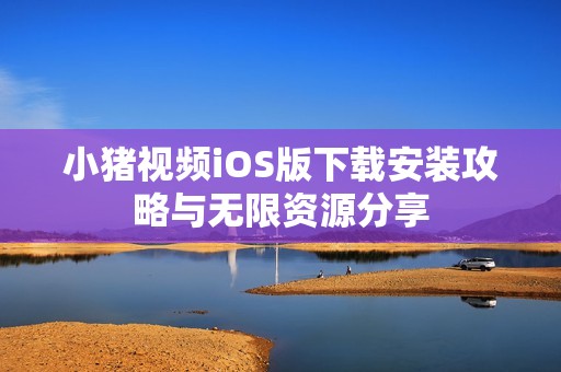 小猪视频iOS版下载安装攻略与无限资源分享