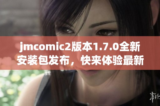 jmcomic2版本1.7.0全新安装包发布，快来体验最新功能与优化