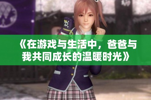 《在游戏与生活中，爸爸与我共同成长的温暖时光》