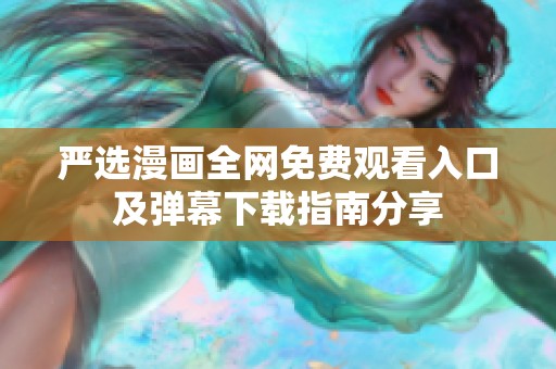 严选漫画全网免费观看入口及弹幕下载指南分享