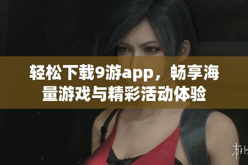 轻松下载9游app，畅享海量游戏与精彩活动体验