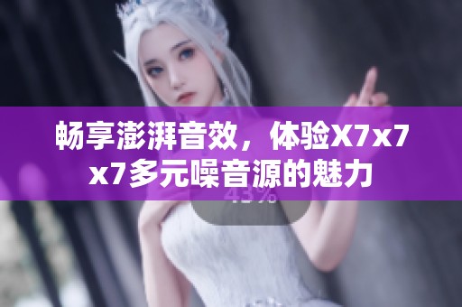 畅享澎湃音效，体验X7x7x7多元噪音源的魅力