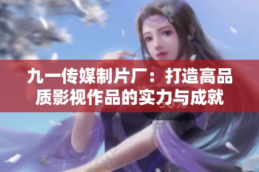 九一传媒制片厂：打造高品质影视作品的实力与成就