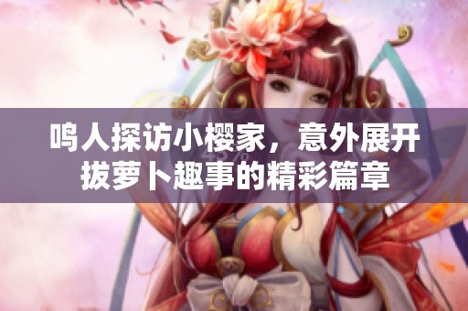 鸣人探访小樱家，意外展开拔萝卜趣事的精彩篇章