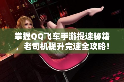 掌握QQ飞车手游提速秘籍，老司机提升竞速全攻略！