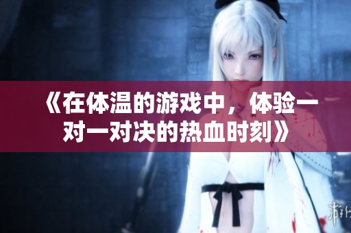 《在体温的游戏中，体验一对一对决的热血时刻》