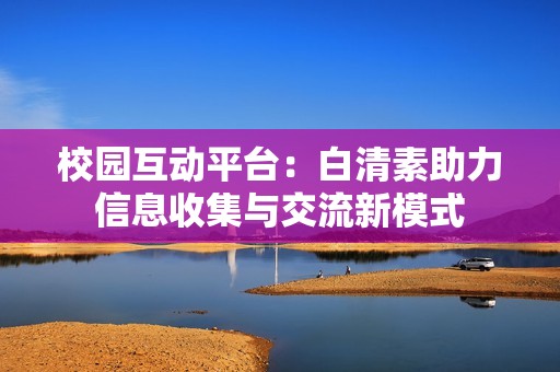 校园互动平台：白清素助力信息收集与交流新模式