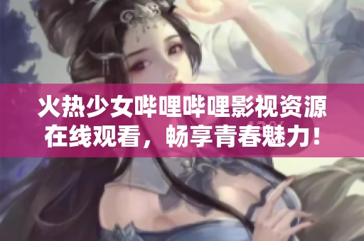 火热少女哔哩哔哩影视资源在线观看，畅享青春魅力！