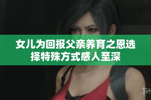 女儿为回报父亲养育之恩选择特殊方式感人至深