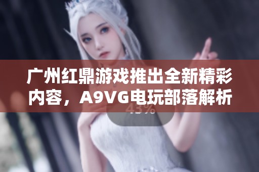 广州红鼎游戏推出全新精彩内容，A9VG电玩部落解析详尽游戏策略