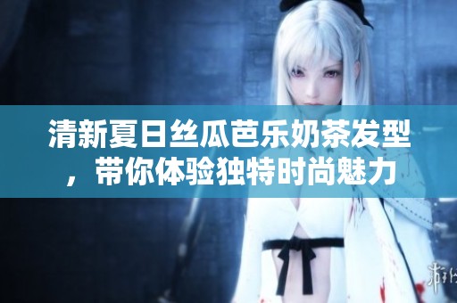 清新夏日丝瓜芭乐奶茶发型，带你体验独特时尚魅力