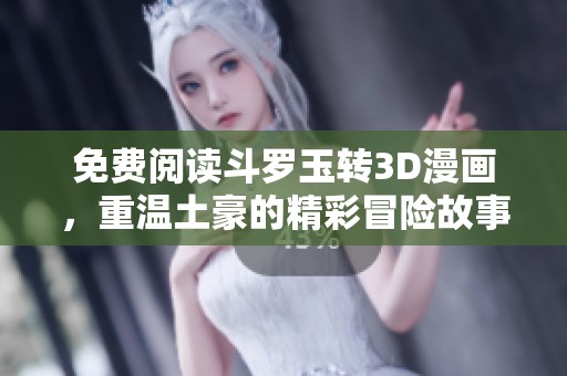 免费阅读斗罗玉转3D漫画，重温土豪的精彩冒险故事