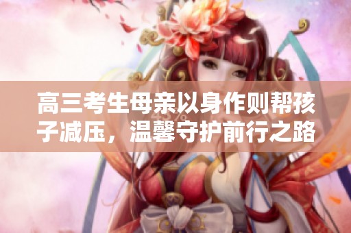 高三考生母亲以身作则帮孩子减压，温馨守护前行之路