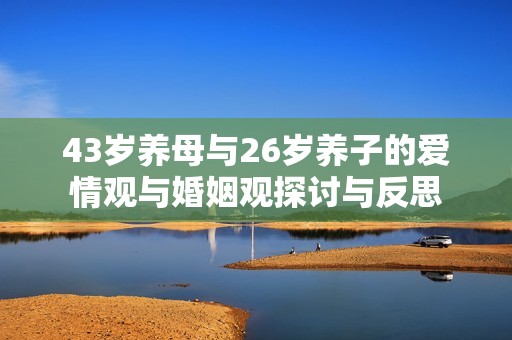43岁养母与26岁养子的爱情观与婚姻观探讨与反思