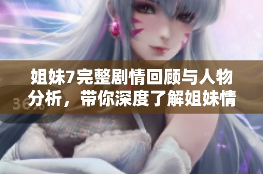 姐妹7完整剧情回顾与人物分析，带你深度了解姐妹情谊