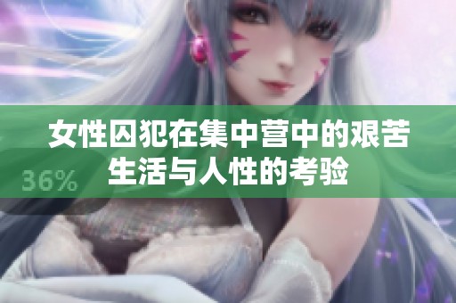 女性囚犯在集中营中的艰苦生活与人性的考验
