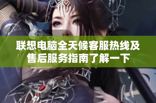 联想电脑全天候客服热线及售后服务指南了解一下