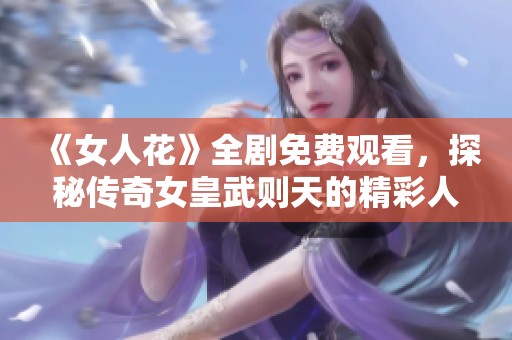 《女人花》全剧免费观看，探秘传奇女皇武则天的精彩人生