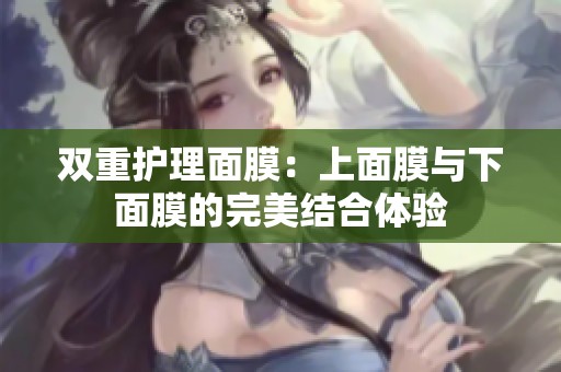 双重护理面膜：上面膜与下面膜的完美结合体验