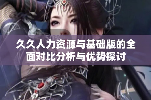 久久人力资源与基础版的全面对比分析与优势探讨