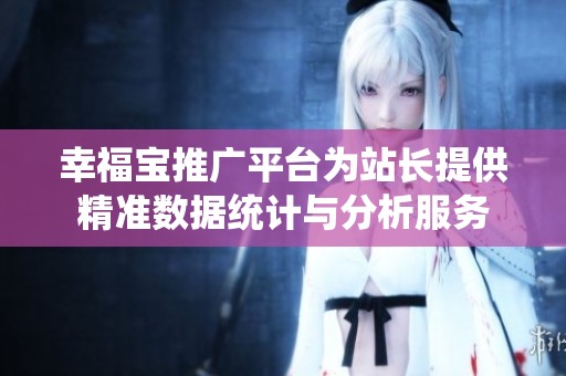 幸福宝推广平台为站长提供精准数据统计与分析服务