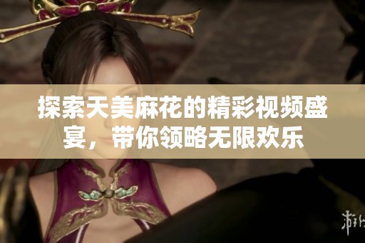 探索天美麻花的精彩视频盛宴，带你领略无限欢乐