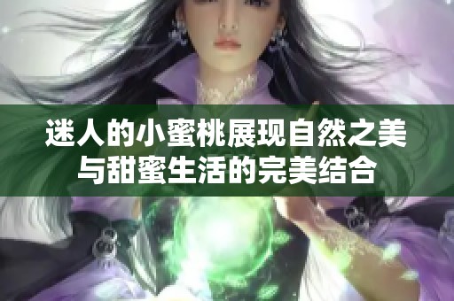迷人的小蜜桃展现自然之美与甜蜜生活的完美结合