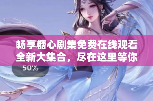 畅享糖心剧集免费在线观看全新大集合，尽在这里等你发现